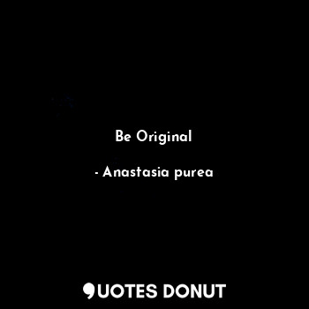  Be Original... - Anastasia purea - Quotes Donut