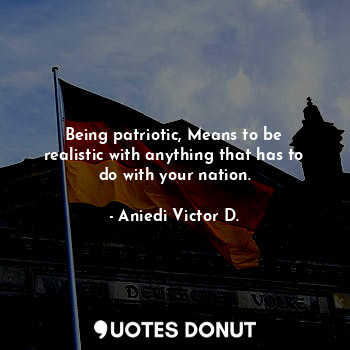  Being patriotic, Means to be realistic with anything that has to do with your na... - Aniedi Victor D. - Quotes Donut