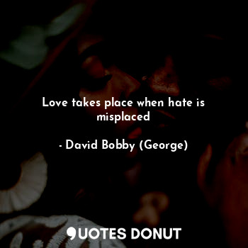  Love takes place when hate is misplaced... - David Bobby (George) - Quotes Donut