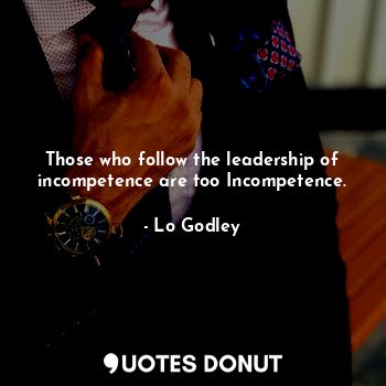  Those who follow the leadership of incompetence are too Incompetence.... - Lo Godley - Quotes Donut