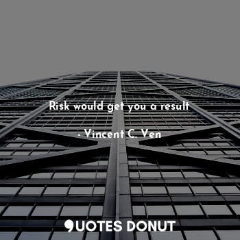  Risk would get you a result... - Vincent C. Ven - Quotes Donut
