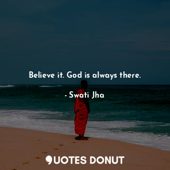 Believe it. God is always there.