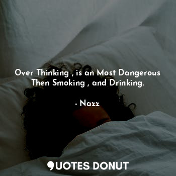 Over Thinking , is an Most Dangerous Then Smoking , and Drinking.