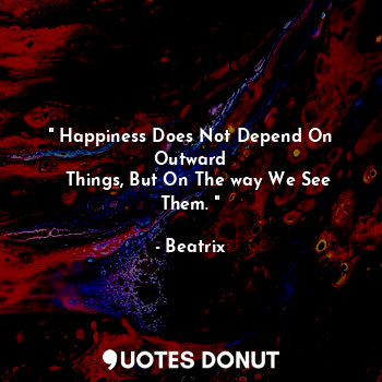  " Happiness Does Not Depend On Outward
   Things, But On The way We See Them. "... - Beatrix - Quotes Donut
