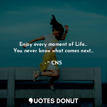  Enjoy every moment of Life...
You never know what comes next...... - ~ CNS - Quotes Donut
