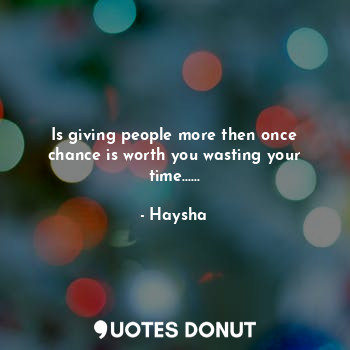 Is giving people more then once chance is worth you wasting your time......