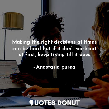 Making the right decisions at times can be hard but if it don't work out at first, keep trying till it does