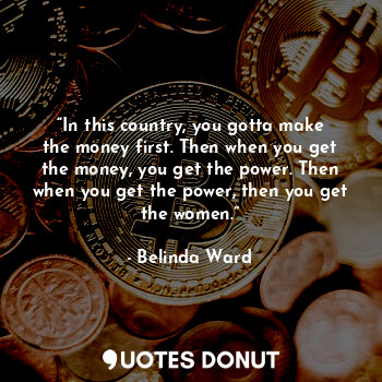  “In this country, you gotta make the money first. Then when you get the money, y... - Belinda Ward - Quotes Donut