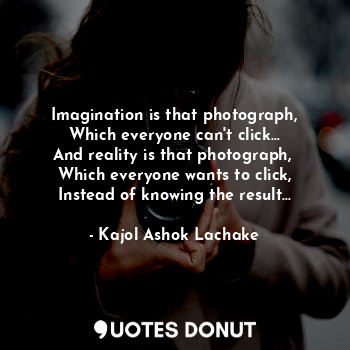 Imagination is that photograph,
Which everyone can't click...
And reality is that photograph, 
Which everyone wants to click,
Instead of knowing the result...