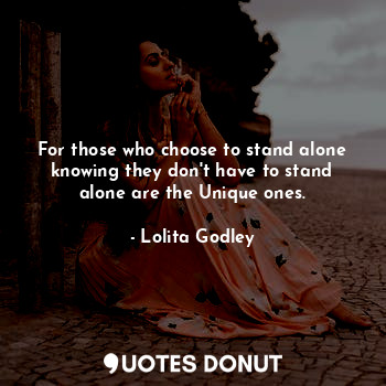 For those who choose to stand alone knowing they don't have to stand alone are the Unique ones.