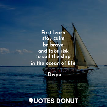  First learn
stay calm
be brave
and take risk
to sail the ship
in the ocean of li... - Divya - Quotes Donut
