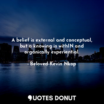  A belief is external and conceptual, but a knowing is withIN and organically exp... - Beloved-Kevin Nkop - Quotes Donut