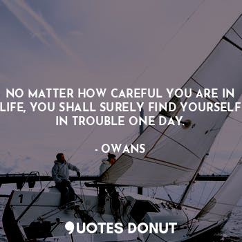 NO MATTER HOW CAREFUL YOU ARE IN LIFE, YOU SHALL SURELY FIND YOURSELF IN TROUBLE ONE DAY.
