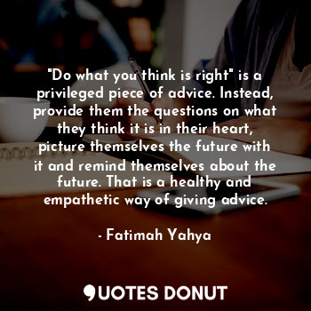  "Do what you think is right" is a privileged piece of advice. Instead, provide t... - Fatimah Yahya - Quotes Donut