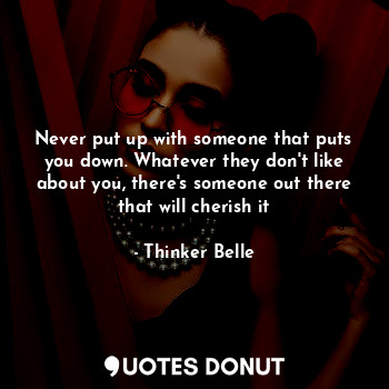  Never put up with someone that puts you down. Whatever they don't like about you... - Thinker Belle - Quotes Donut