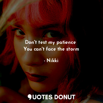 Don't test my patience 
You can't face the storm