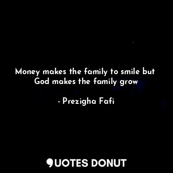 Money makes the family to smile but 
God makes the family grow