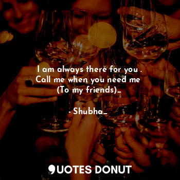  I am always there for you .
Call me when you need me 
(To my friends)_... - Shubha_❤ - Quotes Donut