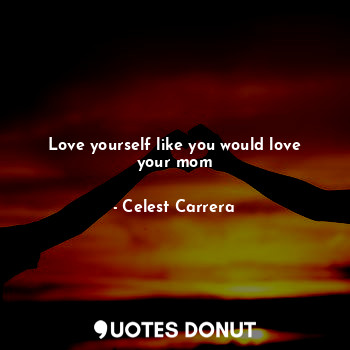  Love yourself like you would love your mom... - Celest Carrera - Quotes Donut