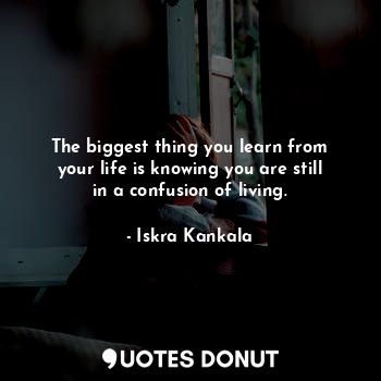  The biggest thing you learn from your life is knowing you are still in a confusi... - Iskra Kankala - Quotes Donut