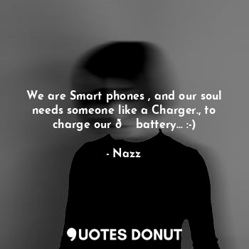 We are Smart phones , and our soul needs someone like a Charger., to charge our ? battery... :-)