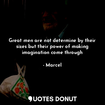 Great men are not determine by their sizes but their power of making imagination come through