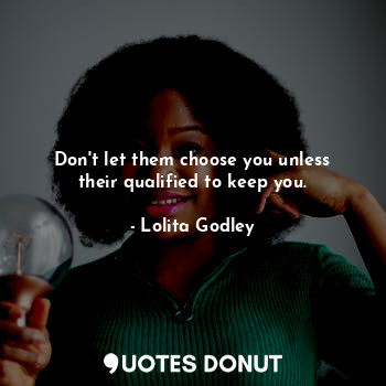 Don't let them choose you unless their qualified to keep you.