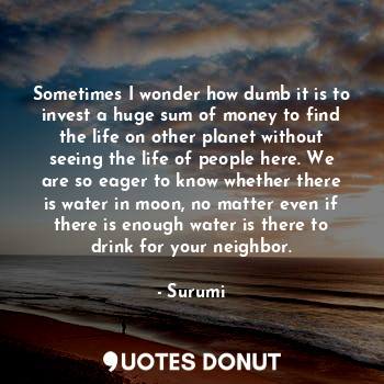  Sometimes I wonder how dumb it is to invest a huge sum of money to find the life... - Surumi - Quotes Donut