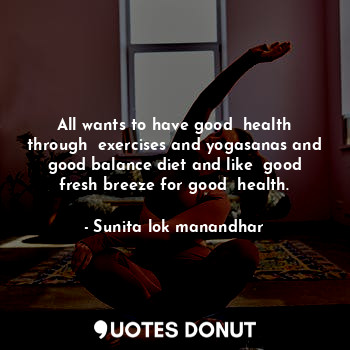 All wants to have good  health through  exercises and yogasanas and good balance diet and like  good fresh breeze for good  health.