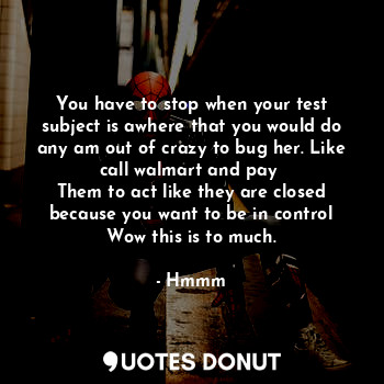  You have to stop when your test subject is awhere that you would do any am out o... - Hmmm - Quotes Donut