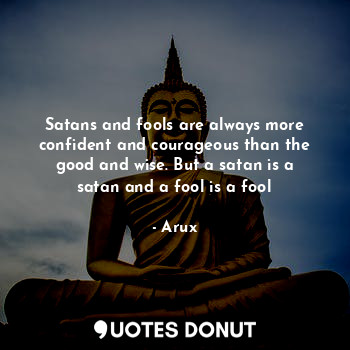 Satans and fools are always more confident and courageous than the good and wise. But a satan is a satan and a fool is a fool