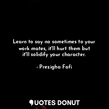 Learn to say no sometimes to your work mates, it'll hurt them but it'll solidify your character.