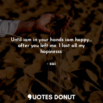  Until iam in your hands iam happy... after you left me. I lost all my hapinesss... - sai - Quotes Donut