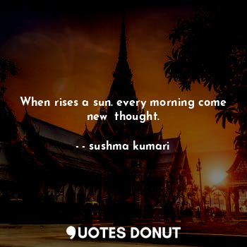 When rises a sun. every morning come new  thought.... - - sushma kumari - Quotes Donut