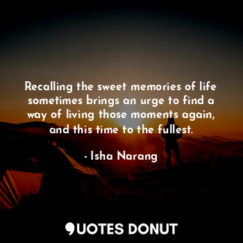  Recalling the sweet memories of life sometimes brings an urge to find a way of l... - Isha Narang - Quotes Donut