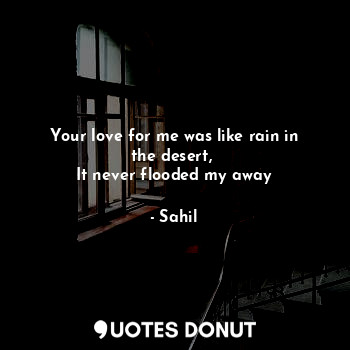  Your love for me was like rain in the desert, 
It never flooded my away... - Sahil - Quotes Donut