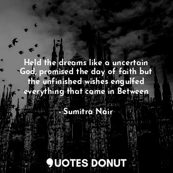  Held the dreams like a uncertain God, promised the day of faith but the unfinish... - Sumitra Nair - Quotes Donut