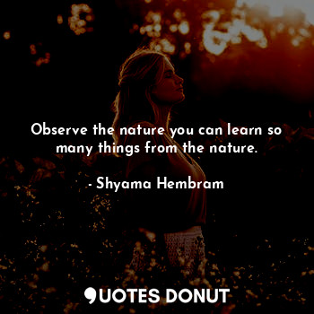  Observe the nature you can learn so many things from the nature.... - Shyama Hembram - Quotes Donut