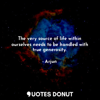  The very source of life within ourselves needs to be handled with true generosit... - Arjun - Quotes Donut