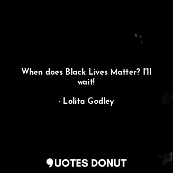  When does Black Lives Matter? I'll wait!... - Lo Godley - Quotes Donut