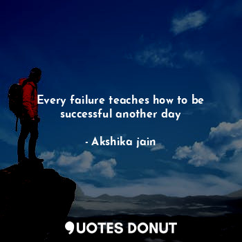 Every failure teaches how to be successful another day