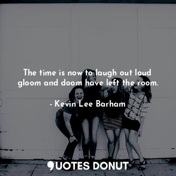  The time is now to laugh out loud gloom and doom have left the room.... - Kevin Lee Barham - Quotes Donut