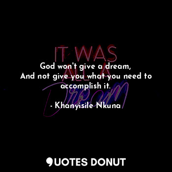  God won't give a dream,
And not give you what you need to accomplish it.... - Khanyisile Nkuna - Quotes Donut