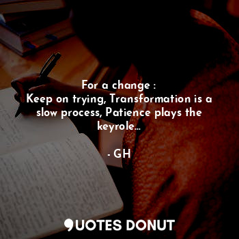  For a change :
Keep on trying, Transformation is a slow process, Patience plays ... - GH - Quotes Donut
