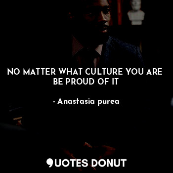  NO MATTER WHAT CULTURE YOU ARE 
BE PROUD OF IT... - Anastasia purea - Quotes Donut