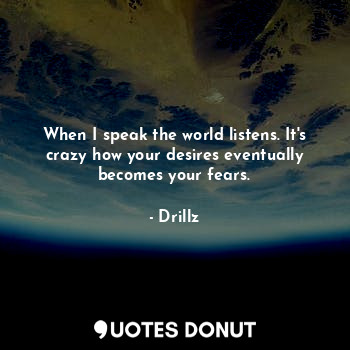 When I speak the world listens. It's crazy how your desires eventually becomes your fears.