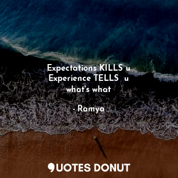 Expectations KILLS u
Experience TELLS  u
what's what