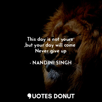 This day is not yours 
,but your day will come 
Never give up