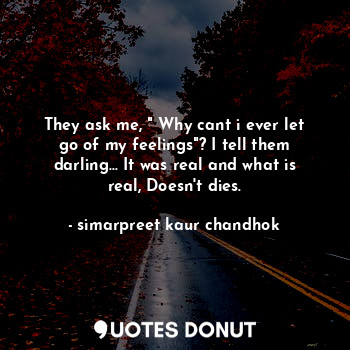  They ask me, " Why cant i ever let go of my feelings"? I tell them darling... It... - simarpreet kaur chandhok - Quotes Donut