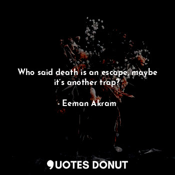  Who said death is an escape, maybe it’s another trap?... - Eeman Akram - Quotes Donut